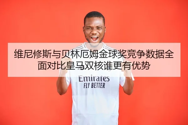 维尼修斯与贝林厄姆金球奖竞争数据全面对比皇马双核谁更有优势